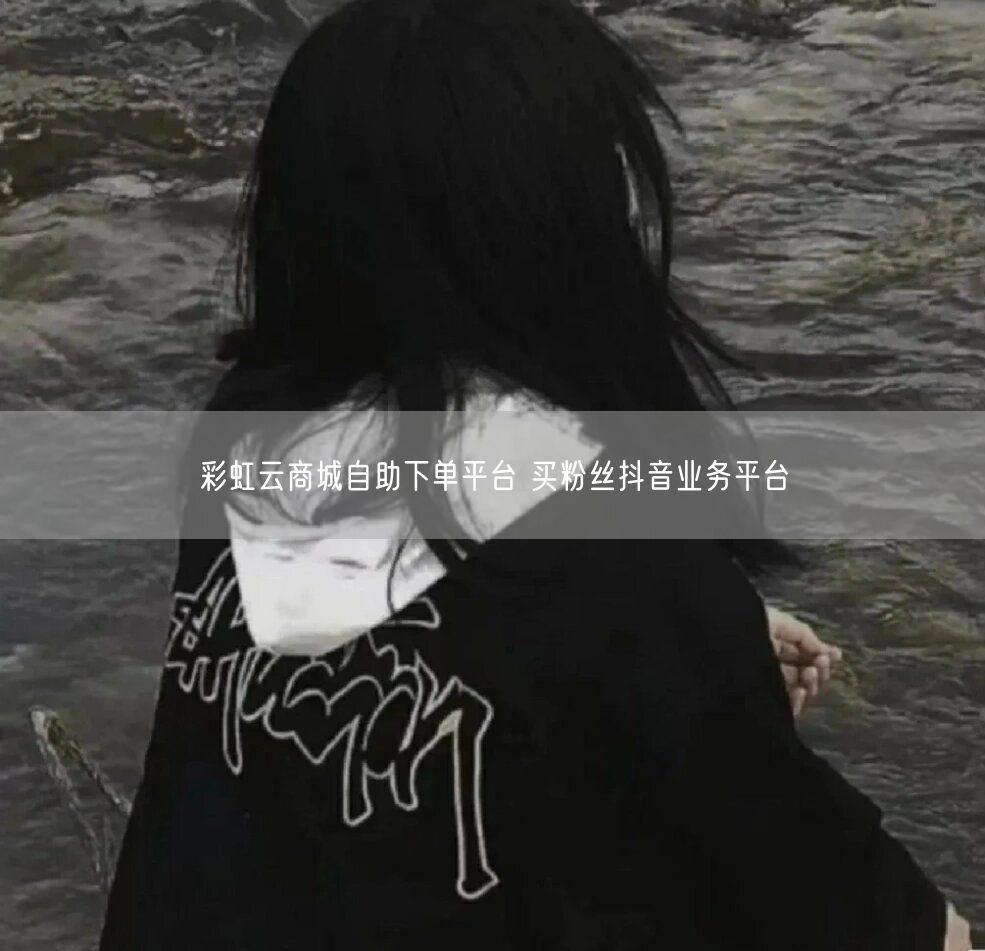 彩虹云商城自助下单平台 买粉丝抖音业务平台