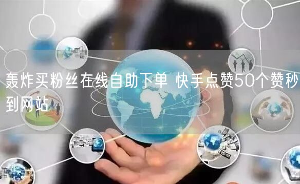 轰炸买粉丝在线自助下单 快手点赞50个赞秒到网站
