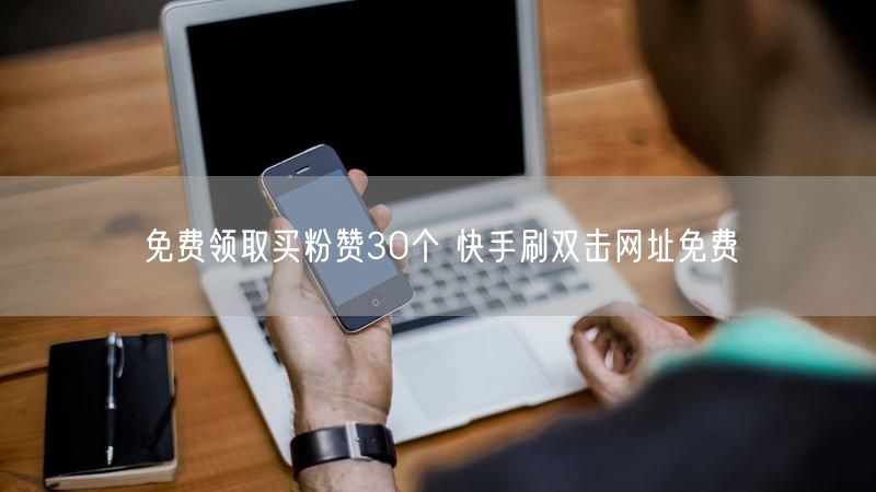 免费领取买粉赞30个 快手刷双击网址免费
