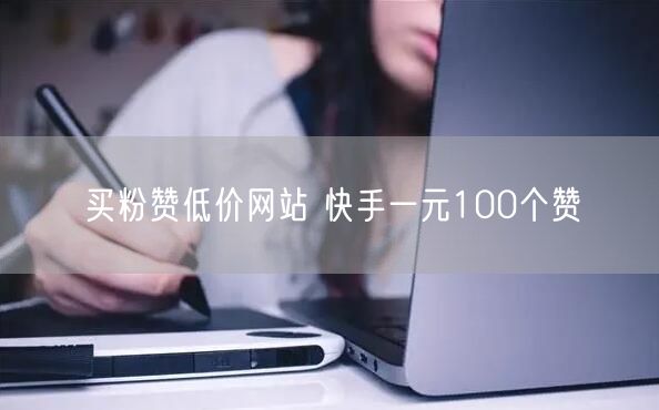 买粉赞低价网站 快手一元100个赞