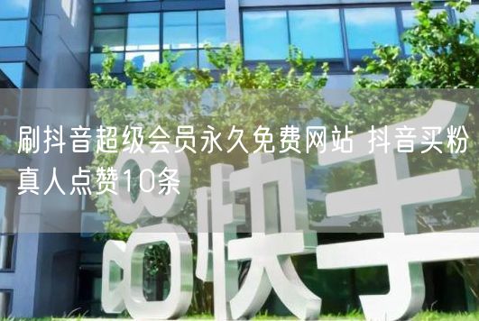 刷抖音超级会员永久免费网站 抖音买粉真人点赞10条