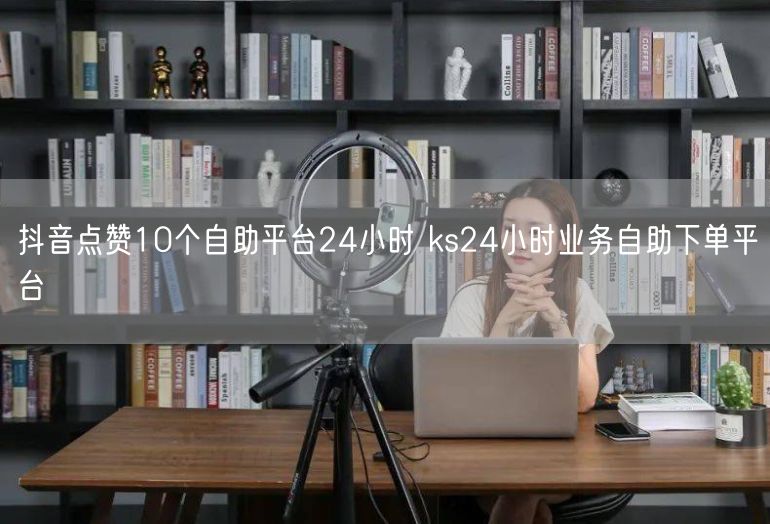 抖音点赞10个自助平台24小时 ks24小时业务自助下单平台