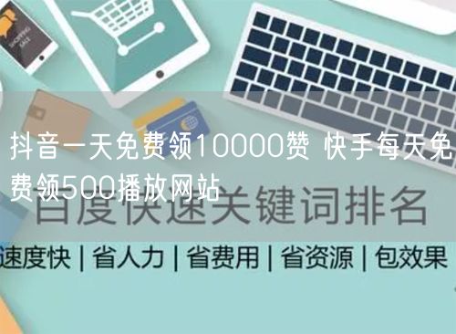 抖音一天免费领10000赞 快手每天免费领500播放网站