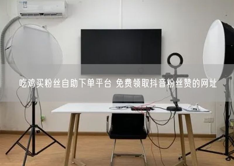 吃鸡买粉丝自助下单平台 免费领取抖音粉丝赞的网址
