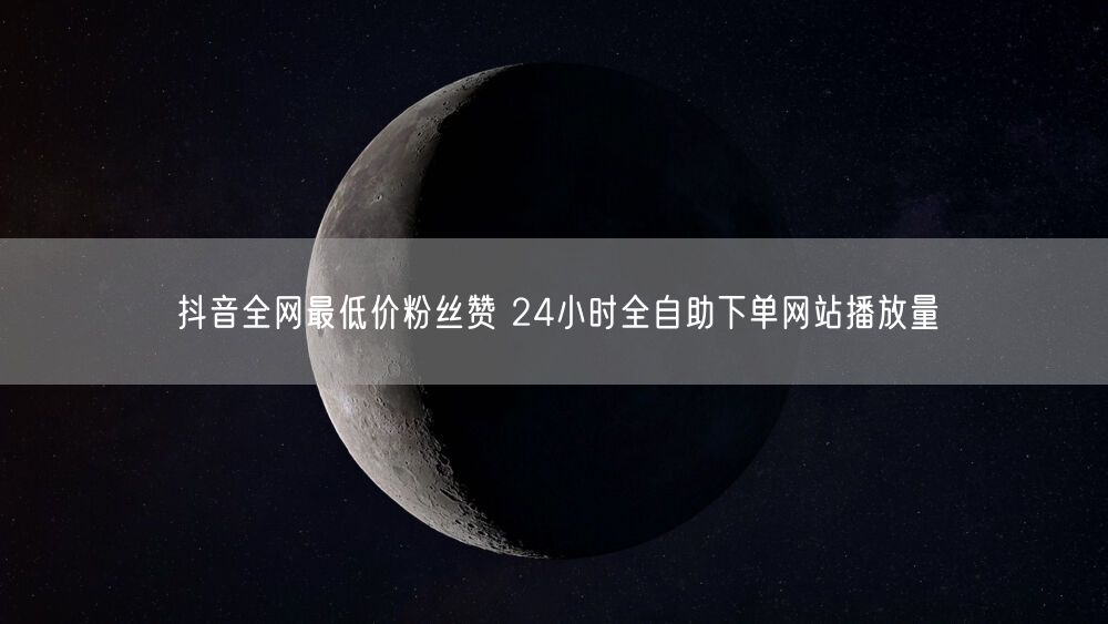 抖音全网最低价粉丝赞 24小时全自助下单网站播放量