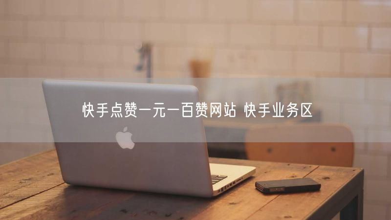 快手点赞一元一百赞网站 快手业务区