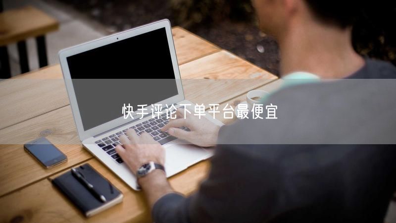 快手评论下单平台最便宜
