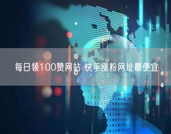 每日领100赞网站 快手涨粉网址最便宜