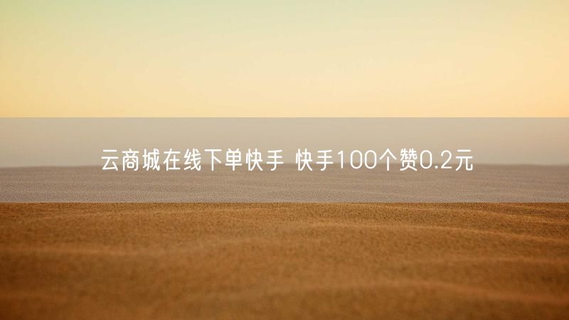 云商城在线下单快手 快手100个赞0.2元
