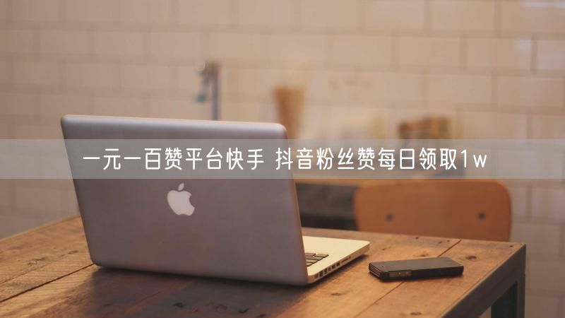 一元一百赞平台快手 抖音粉丝赞每日领取1w