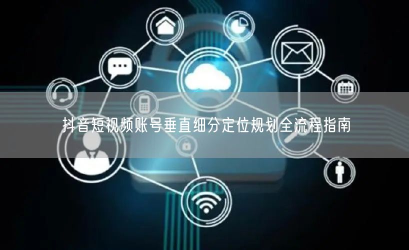 抖音短视频账号垂直细分定位规划全流程指南