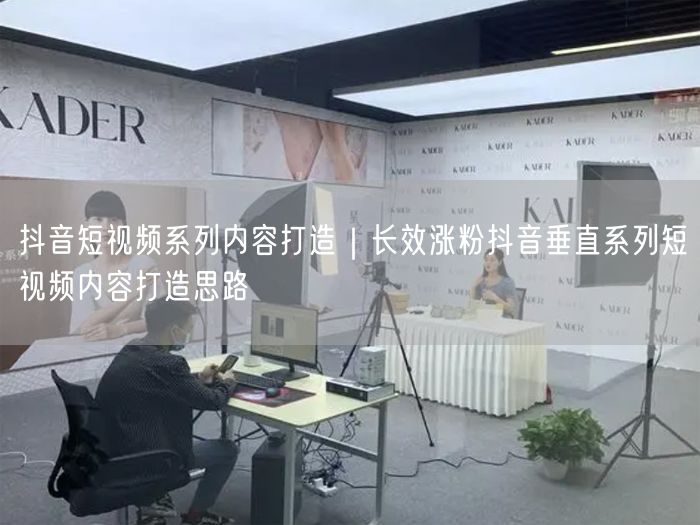 抖音短视频系列内容打造｜长效涨粉抖音垂直系列短视频内容打造思路