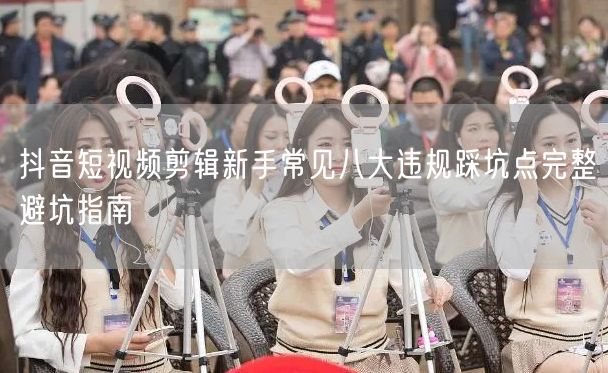 抖音短视频剪辑新手常见八大违规踩坑点完整避坑指南
