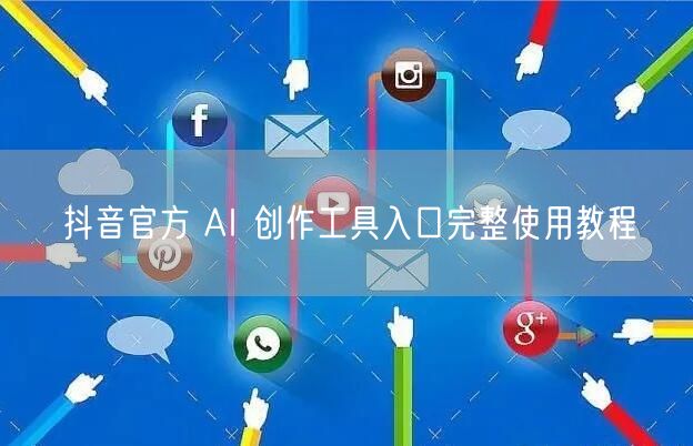 抖音官方 AI 创作工具入口完整使用教程