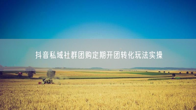 抖音私域社群团购定期开团转化玩法实操
