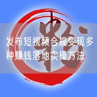 发布短视频合规变现多种赚钱落地实操方法
