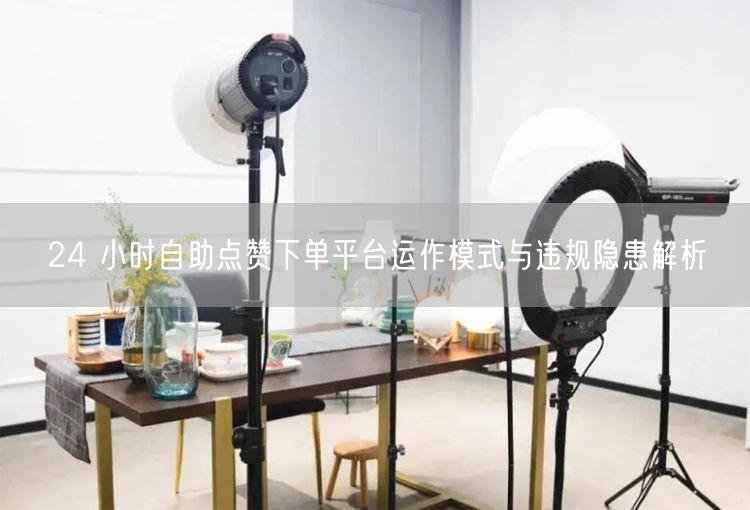 24 小时自助点赞下单平台运作模式与违规隐患解析
