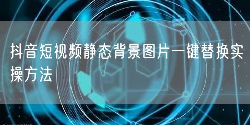 抖音短视频静态背景图片一键替换实操方法