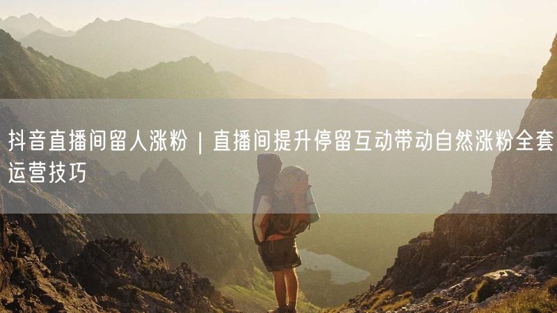 抖音直播间留人涨粉｜直播间提升停留互动带动自然涨粉全套运营技巧