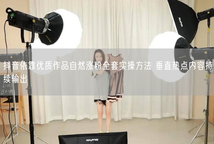 抖音依靠优质作品自然涨粉全套实操方法 垂直热点内容持续输出