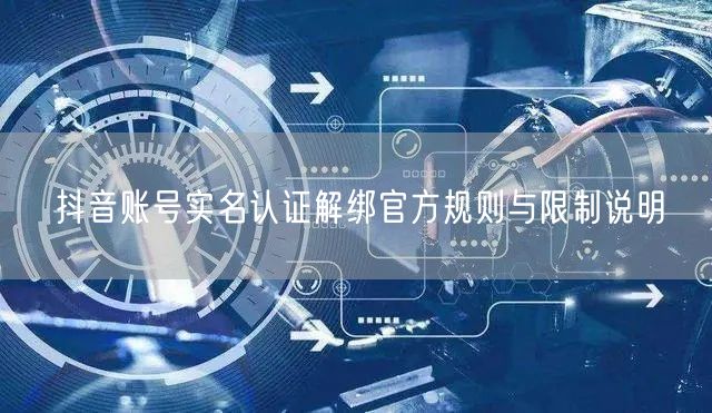 抖音账号实名认证解绑官方规则与限制说明