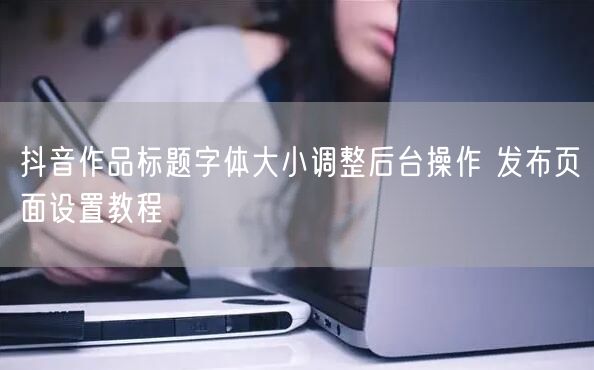 抖音作品标题字体大小调整后台操作 发布页面设置教程