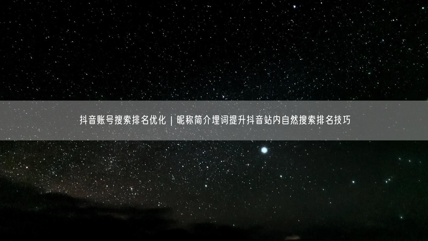 抖音账号搜索排名优化｜昵称简介埋词提升抖音站内自然搜索排名技巧