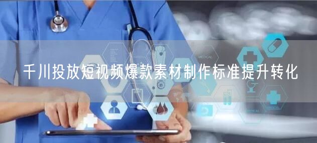 千川投放短视频爆款素材制作标准提升转化