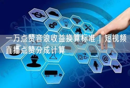 一万点赞音浪收益换算标准｜短视频直播点赞分成计算
