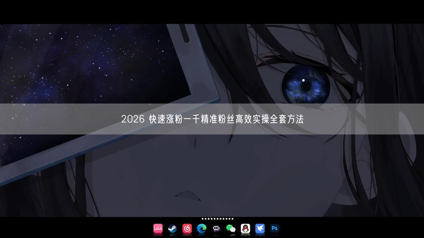 2026 快速涨粉一千精准粉丝高效实操全套方法
