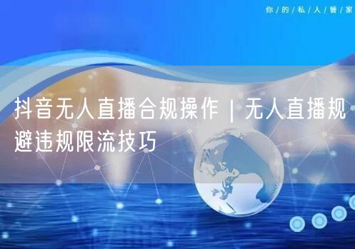 抖音无人直播合规操作｜无人直播规避违规限流技巧