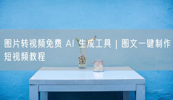 图片转视频免费 AI 生成工具｜图文一键制作短视频教程