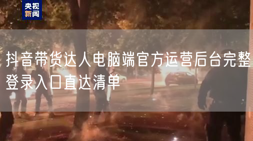 抖音带货达人电脑端官方运营后台完整登录入口直达清单