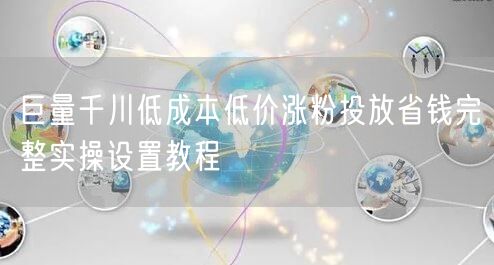 巨量千川低成本低价涨粉投放省钱完整实操设置教程