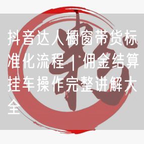 抖音达人橱窗带货标准化流程｜佣金结算挂车操作完整讲解大全