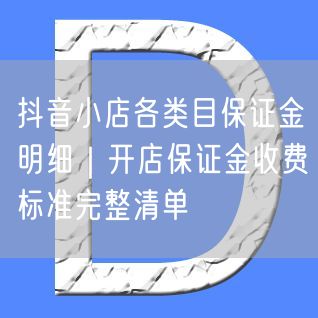 抖音小店各类目保证金明细｜开店保证金收费标准完整清单