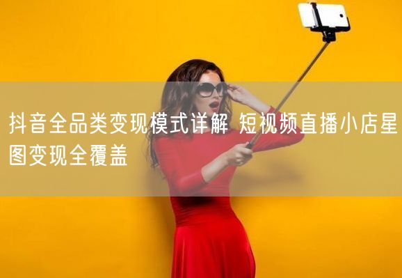 抖音全品类变现模式详解 短视频直播小店星图变现全覆盖