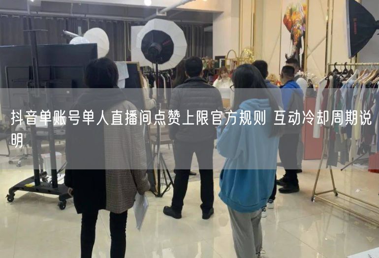 抖音单账号单人直播间点赞上限官方规则 互动冷却周期说明