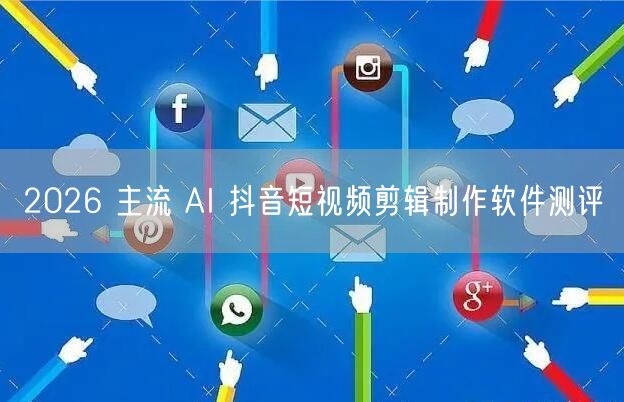 2026 主流 AI 抖音短视频剪辑制作软件测评