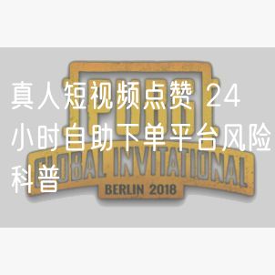 真人短视频点赞 24 小时自助下单平台风险科普